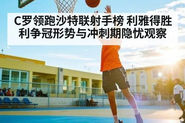 C罗领跑沙特联射手榜 利雅得胜利争冠形势与冲刺期隐忧观察