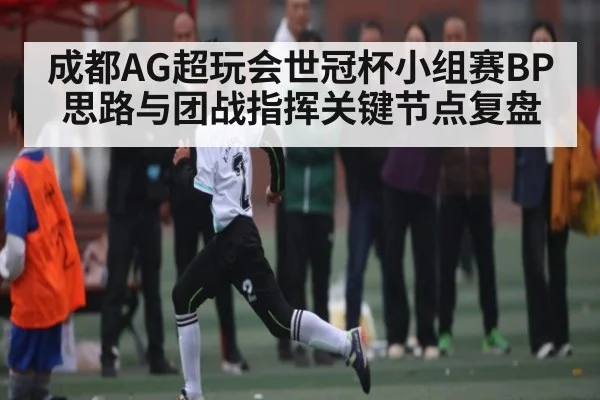 成都AG超玩会世冠杯小组赛BP思路与团战指挥关键节点复盘